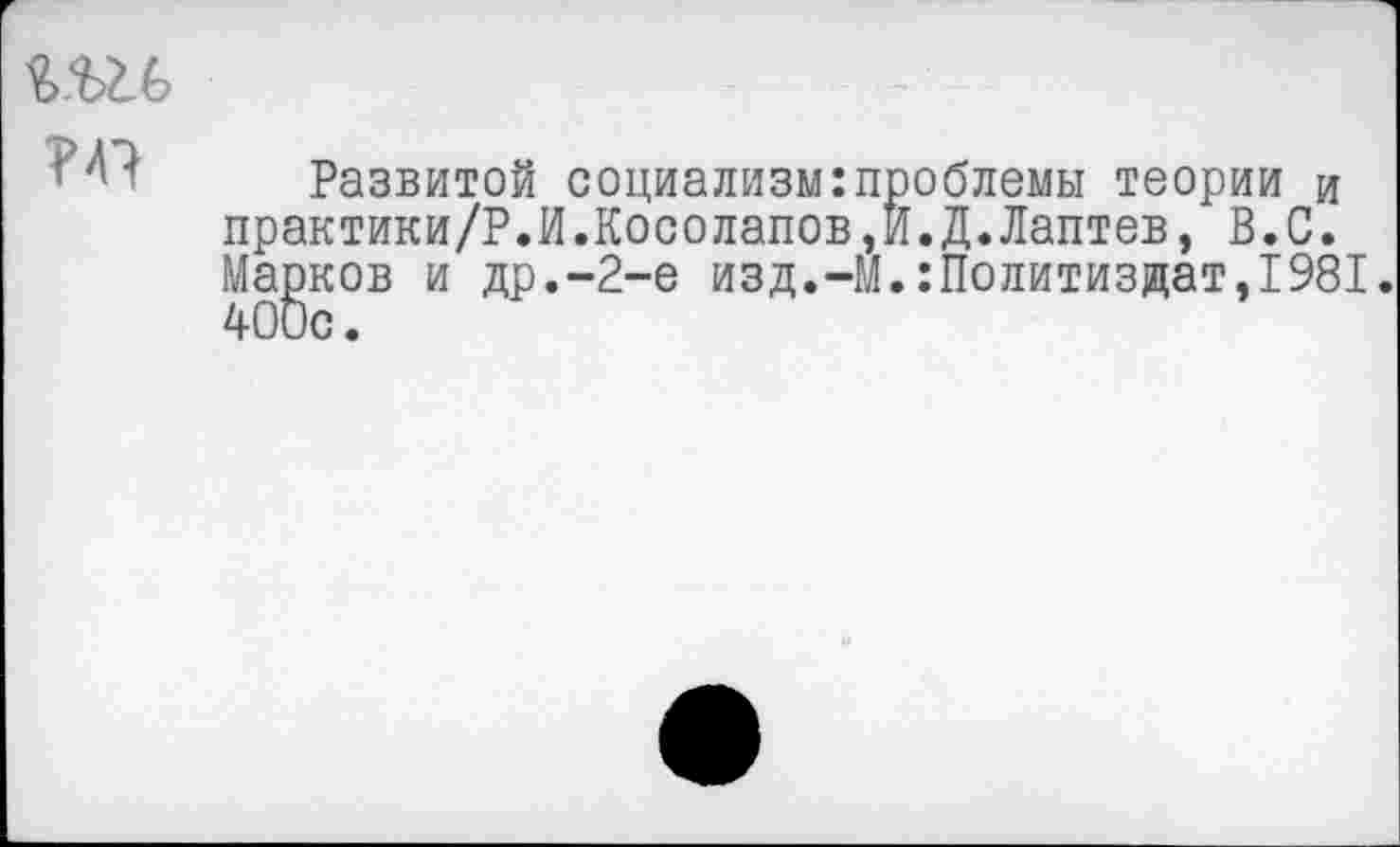 ﻿
?4?
Развитой социализм:проблемы теории и практики/Р.И.Косолапов,И.Д.Лаптев, В.С. Майков и др.-2-е изд.-М.:Политиздат,1981.